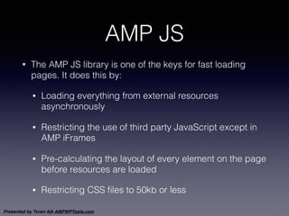 Presented by Toren Ajk AMPWPTools.com
AMP JS
• The AMP JS library is one of the keys for fast loading
pages. It does this ...