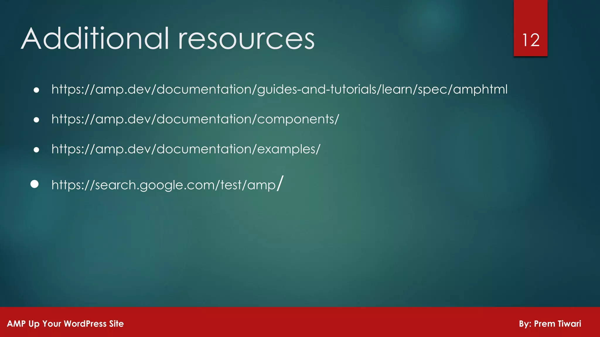 ● https://amp.dev/documentation/guides-and-tutorials/learn/spec/amphtml
● https://amp.dev/documentation/components/
● https://amp.dev/documentation/examples/
● https://search.google.com/test/amp/
12Additional resources
AMP Up Your WordPress Site By: Prem Tiwari
 