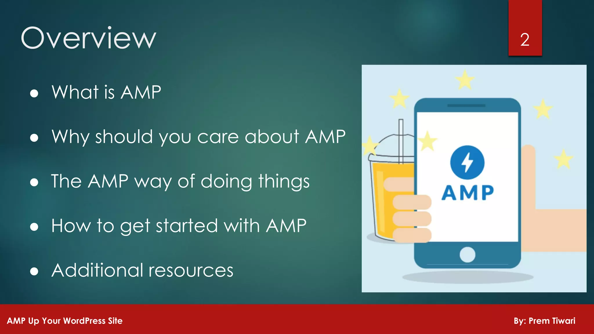 ● What is AMP
● Why should you care about AMP
● The AMP way of doing things
● How to get started with AMP
● Additional resources
2Overview
AMP Up Your WordPress Site By: Prem Tiwari
 