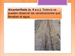 Alcantarillado (s. II a.c.). Todavía se
pueden observar las canalizaciones que
llevaban el agua.
 