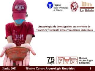 Junio, 2021 75 anys Cursos Arqueologia Empúries 1
Arqueología de investigación en territorio de
Vascones y fomento de las vocaciones científicas
 