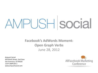 Facebook’s AdWords Moment:
                                   Open Graph Verbs
                                     June 28, 2012
Ampush Social
450 Ninth Street, 2nd Floor
San Francisco, CA 94103
1.877.AMPUSH.1
www.ampushsocial.com
 