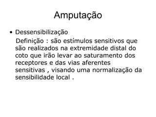 Amputação
• Dessensibilização
Definição : são estímulos sensitivos que
são realizados na extremidade distal do
coto que irão levar ao saturamento dos
receptores e das vias aferentes
sensitivas , visando uma normalização da
sensibilidade local .
 