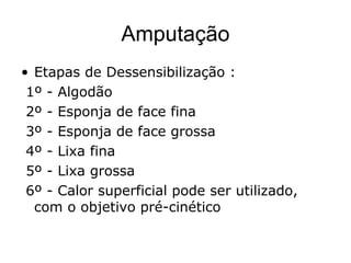 Amputação
• Etapas de Dessensibilização :
1º - Algodão
2º - Esponja de face fina
3º - Esponja de face grossa
4º - Lixa fina
5º - Lixa grossa
6º - Calor superficial pode ser utilizado,
com o objetivo pré-cinético
 