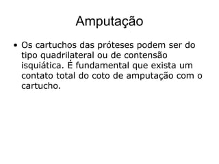 Amputação
• Os cartuchos das próteses podem ser do
tipo quadrilateral ou de contensão
isquiática. É fundamental que exista um
contato total do coto de amputação com o
cartucho.
 