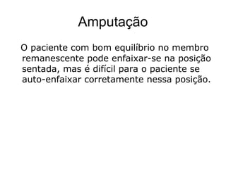 Amputação
O paciente com bom equilíbrio no membro
remanescente pode enfaixar-se na posição
sentada, mas é difícil para o paciente se
auto-enfaixar corretamente nessa posição.
 