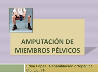 AMPUTACIÓN DE
MIEMBROS PÉLVICOS
Edna López . Rehabilitación ortopédica
6to. Lic. TF
 