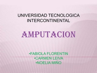 UNIVERSIDAD TECNOLOGICA
    INTERCONTINENTAL


 AMPUTACION
    •FABIOLA FLORENTIN
       •CARMEN LEIVA
        •NOELIA MIÑO
 