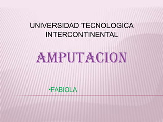 AMPUTACION
UNIVERSIDAD TECNOLOGICA
INTERCONTINENTAL
•FABIOLA
 
