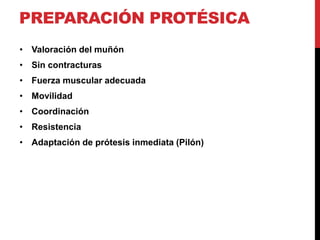 PREPARACIÓN PROTÉSICA
• Valoración del muñón
• Sin contracturas
• Fuerza muscular adecuada
• Movilidad
• Coordinación
• Resistencia
• Adaptación de prótesis inmediata (Pilón)
 
