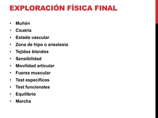 • Muñón
• Cicatriz
• Estado vascular
• Zona de hipo o anestesia
• Tejidos blandos
• Sensibilidad
• Movilidad articular
• Fuerza muscular
• Test específicos
• Test funcionales
• Equilibrio
• Marcha
EXPLORACIÓN FÍSICA FINAL
 