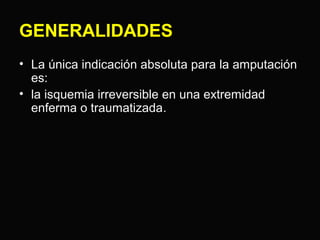 GENERALIDADES 
• La única indicación absoluta para la amputación 
es: 
• la isquemia irreversible en una extremidad 
enferma o traumatizada. 
 