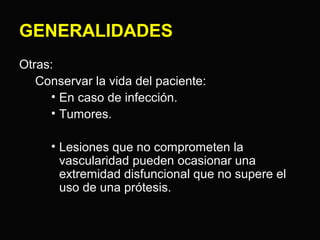 GENERALIDADES 
Otras: 
Conservar la vida del paciente: 
• En caso de infección. 
• Tumores. 
• Lesiones que no comprometen la 
vascularidad pueden ocasionar una 
extremidad disfuncional que no supere el 
uso de una prótesis. 
 