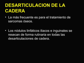 DESARTICULACION DE LA 
CADERA 
• La más frecuente es para el tratamiento de 
sarcomas óseos. 
• Los nódulos linfáticos iliacos e inguinales se 
resecan de forma rutinaria en todas las 
desarticulaciones de cadera. 
 