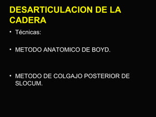 DESARTICULACION DE LA 
CADERA 
• Técnicas: 
• METODO ANATOMICO DE BOYD. 
• METODO DE COLGAJO POSTERIOR DE 
SLOCUM. 
 