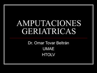 AMPUTACIONES 
GERIATRICAS 
Dr. Omar Tovar Beltrán 
UMAE 
HTOLV 
 