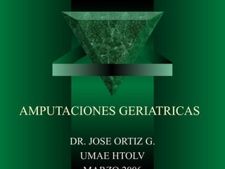 AMPUTACIONES GERIATRICAS 
DR. JOSE ORTIZ G. 
UMAE HTOLV 
MARZO 2006 
 