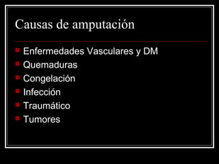Causas de amputación 
 Enfermedades Vasculares y DM 
 Quemaduras 
 Congelación 
 Infección 
 Traumático 
 Tumores 
 