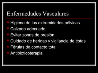Enfermedades Vasculares 
 Higiene de las extremidades pélvicas 
 Calzado adecuado 
 Evitar zonas de presión 
 Cuidado de heridas y vigilancia de éstas 
 Férulas de contacto total 
 Antibioticoterapia 
 