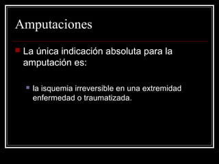 Amputaciones 
 La única indicación absoluta para la 
amputación es: 
 la isquemia irreversible en una extremidad 
enfermedad o traumatizada. 
 