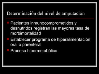 Determinación del nivel de amputación 
 Pacientes inmunocomprometidos y 
desnutridos registran las mayores tasa de 
morbimortalidad 
 Establecer programa de hiperalimentación 
oral o parenteral 
 Proceso hipermetabólico 
 