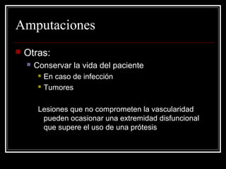 Amputaciones 
 Otras: 
 Conservar la vida del paciente 
 En caso de infección 
 Tumores 
Lesiones que no comprometen la vascularidad 
pueden ocasionar una extremidad disfuncional 
que supere el uso de una prótesis 
 