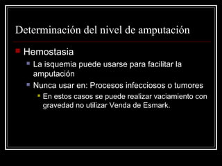 Determinación del nivel de amputación 
 Hemostasia 
 La isquemia puede usarse para facilitar la 
amputación 
 Nunca usar en: Procesos infecciosos o tumores 
 En estos casos se puede realizar vaciamiento con 
gravedad no utilizar Venda de Esmark. 
 