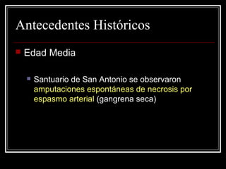 Antecedentes Históricos 
 Edad Media 
 Santuario de San Antonio se observaron 
amputaciones espontáneas de necrosis por 
espasmo arterial (gangrena seca) 
 