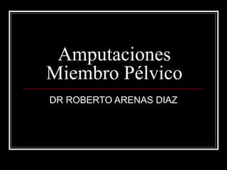 Amputaciones 
Miembro Pélvico 
DR ROBERTO ARENAS DIAZ 
 
