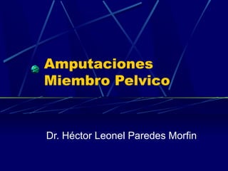 Amputaciones 
Miembro Pelvico 
Dr. Héctor Leonel Paredes Morfin 
 