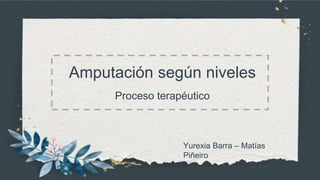 Amputación según niveles
Proceso terapéutico
Yurexia Barra – Matías
Piñeiro
 
