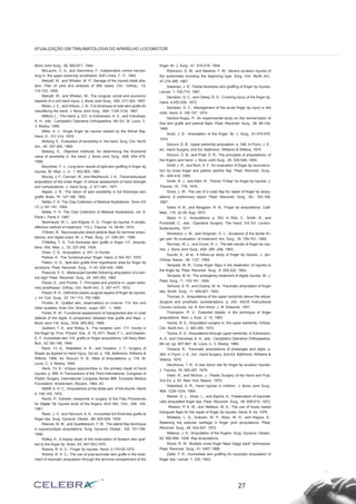 Bone Joint Surg., 26. 660-671, 1944.
McLaurin, C. A., and Sammons, F.: Independent control harnes-
sing in. the upper extrenúty prosthetics. Artif Limbs, 7: 11, 1963.
Metcalf, W., and Whalen, W. P.: Salvage of the injured distal pha-
lanx: Plan of care and analysis of 369 cases. Clin. Orthop., 13.
114-123, 1959.
Metcalf, W., and Whalen, W.: The surgical, social and economic
aspects of a unit hand injury. J. Bone Joint Surg., 39A: 317-324, 1957.
Micks, J. E., and Wilson, J. N.: Full thickness of sole-skin grafts for
resurfácing the hand. J. Bone Joint Surg., 49A: 1128-1134, 1967.
Milford, L.: The Hand. p. 231. In Edmonson, A. S., and Crenshaw,
A. H., eds.: Campbell’s Operative Orthopaedics, 6th Ed. St. Louis, C.
V. Mosby, 1980.
Miller, A. J.: Single finger tip injuries treated by the thenar flap.
Hand, 6.- 311-314, 1974.
Moberg, E.: Evaluation of sensibility in. the hand. Surg. Clin. North
Am., 40. 357-362, 1960.
Moberg, E.: Objective methods; for determining the fúnctional
value of sensibility in. the hand. J. Bone Joint Surg., 40B. 454~476,
1958.
Moynihan, F. J.: Long term results of split-skin graffing in finger tip
injuries. Br. Med. J., 2.- 1: 802-805, 1961.
Murray, J. F., Carman, W., and MacKenzie, J. K.: Transmetacarpal
amputation of the index finger: A clinical assessment of hand strength
and complications. J. Hand Surg., 2: 471-481, 1977.
Napier, J. R.: The return of pain sensibility in full thickness skin
graffs. Brain, 75. 147-166, 1952.
Netter, F. H. The Ciba Collection of Medical Illustrations. Tomo VIII
13. p.181-191, 1994.
Netter, F. H. The Ciba Collection of Medical Illustrations. vol. 8,
Parte I, Parte II, 1987.
Newmeyer, W. L., and Kilgore, E. S.: Finger tip injuries: A simple,
effective method of treatment. 110.J. Trauma, 14: 58-64, 1974.
O’Brien, B.: Neurovascular island pedicle flaps for terminal ampu-
tations; and digital scars. Br. J. Plast. Surg., 21: 258-261, 1968.
O’Malley, T. S.: Full thickness skin grafts in finger 111. amputa-
tions. Wis. Med. J., 33: 337-340, 1934.
Omer, C. E.: Amputation. p. 541. In Hunter,
Parkes, A.: The “lumbrical-pius” finger. Hand, 2:164-167, 1970.
Patton, H. S.- Split-skin grafts from hypothenar area for finger tip
avulsions. Plast. Reconstr. Surg., 11 43. 426-429, 1969.
Peacock, E. E.: Metacarpal transfer followíng amputation of a cen-
tral digit. Plast. Reconstr. Surg., 29: 345-355, 1962.
Peizer, E., and Pirrello, T.: Principies and practice in. upper extre-
mity prostheses. Orthop. Clin. North Am., 3. 397~417, 1972.
Pelzer, R. H.: Definitive plastic surgical repairs of finger tip injuries.
J. Int. Colí. Surg., 33: 741-113, 750,1960.
Ponten, B.: Grafted skin, observations on innerva- 114. tion and
other qualities. Acta Chir. Scand., suppl. 257.- 1, 1960.
Porter, R. W.: Functional assessment of transplanted skin in volar
defects of the digits. A comparison between free grafts and flaps. J.
Bone Joint 116. Surg., 5OA: 955-963, 1968.
Quilliam, T. A., and Ridley, A.: The receptor com- 117. munity in
the finger tip. Proc. Physiol. Soe., 6: 15,1971. Read, F. L., and Haslam,
E. T.: Inunediate skin 118. grafts on finger amputations. US Navy Med.
Bull,, 42:183-186, 1944.
Rank, 13. K., Wakefield, A. R., and Hueston, J. T.: Surgery of
Repair as Applied to Hand Injury, 3rd ed. p. 106. Baltimore, Williams &
Wilkins, 1968. 44. Slocum, D. B.: Atlas of Amputations. p. 118. St.
Louis, C. V. Mosby, 1949.
Rank, 13. K.: Unique opportunities in. the primary repair of hand
injuries. p. 995. In Transactions of the Third International. Congress of
Plastic Surgery. International Congress Series #66, Excerpta Medica
Foundation. Amsterdam, Mouton, 1964. 43.
Ratliff, A. H. C.: Amputations of the distal part: of the thumb. Handi
4: 190-193, 1972.
Recht, P.: Esthetic viewpoints in surgery of the Flap Procedures
for Digital Tip Injuries ends of the fingers. Arch Min. Chir., 299. 105,
1961.
Reed, J. V., and Harcourt, A. K.: Inunediate full thickness grafts to
finger tips. Surg. Gynecol. Obstet., 68: 925-929, 1939.
Reeves, M. M., and Quattlebaum, F. W.: The lateral flap technique
in supracondylar amputations. Surg. Gynecol. Obstet., 102: 751-756,
1956.
Ridley, A.: A biopsy study of the innervation of forearm skin graf-
ted to the finger tip. Brain, 93: 547-553,1970.
Robins, R. H. C.: Finger tip injuries. Hand, 2:119125,1970.
Robins, R. H. C.: The use of post-auricular skin grafts in the treat-
ment of traumatic amputation through the terminal compartment of the
finger. Br. J. Surg., 41: 515-519, 1954.
Robinson, D. W., and Masters, F. W.: Severe avulsion injuries of
the extremities including the degloving type. Surg. Clin. North Am.,
47.379-388, 1967.
Salaman, J. R.: Partial thickness skin graffing of finger tip injuries.
Lancet, 1: 705-710, 1967.
Sandzen, S. C., and Oakey, R. S.: Crushing injury of the finger tip.
Hand, 4:253-256, 1972.
Sandzen, S. C.: Management of the acute finger tip injury in the
child. Hand, 6. 190-197, 1974.
Santoni-Rugiu, P.: An experimental study on the reinnervation of
free skin grafts and pedícle flaps. Plast. Reconstr. Surg., 38: 98-104,
1966.
Scott, J. E.: Amputation of the finger. Br. J. Surg., 61:574-576,
1974.
Siocum, D. B.: Upper extremity amputation. p. 348. In Flynn, J. E.,
ed.: Hand Surgery, 2nd Ed. Baltimore, Williams & Wilkins, 1975.
Slocum, D. B., and Pratt, D. R.: The principies of amputations; of
the fingers and hand. J. Bone Joint Surg., 26. 535-546, 1944.
Smith J. R., and Bom, A. F.: An evaluation of finger tip reconstruc-
tion by cross finger and palmar pedicle flap. Plast. Reconstr. Surg.,
35.- 409-418, 1965.
Smith, R. J., and Aibin, R.: Thenar “H-flap” for finger tip injuries. J.
Trauma, 16.- 778, 1976.
Snow, J. W.: The use of a volar flap for repair of finger tip ampu-
tations: A preliminary report. Plast. Reconstr. Surg., 40.- 163-168,
1967.
Sokol, A. B., and Berggren, R. B.: Finger tip amputations. Calif.
Med., 119. 22-28, Aug. 1973.
Stack, H. C.: Amputations. p. 353. In Rob, C., Smith, R., and
Pulvertaft, C., eds.: Operative Surgery: The Hand, 3rd Ed. London,
Butterworths, 1977.
Strickland, J. W., and Dirigman, D. L.: Avulsions of the tactile fin-
ger pad: An evaluation. of treatment. Am. Surg., 35. 756-761, 1969.
Sturman, M. J., and Duran, R. J.: The late results of finger tip inju-
ries. J. Bone Joint Surg., 45A: 289 -298, 1963.
Suzuki, K., et al.: A follow-up study of finger tip injuries. J. Jpn.
Orthop. Assoe., 38: 1127, 1965.
Tempest, M. N.: Cross finger flaps in the treatment: of injuries to
the finger tip. Plast. Reconstr. Surg., 9: 205-222, 1952.
Tempest, M. N.: The emergeney treatment of digital injuries. Br. J.
Plast. Surg., 7.- 153-161, 1954.
Terhune, S. R., and Champ, M. N.: Traumatic amputation of finger
tips. South. Surg., 11: 646-651, 1942.
Thomas, A.: Amputations of the upper extremity above the elbow.
Surgical and prosthetic considerations. p. 242. AAOS Instructional
Course Lectures, vol. 8. Ann Arbor, J. W. Edwards, 1951
Thompson, R. V.: Essential details; in the technique of finger
amputations. Med. J. Aust., 2. 14, 1963.
Tooms, R. E.: Amputation surgery in. the upper extremity. Orthop.
Clin. North Am., 3. 383-395, 1972.
Tooms, R. E.: Amputations through upper extremity. In Edmonson,
A. S., and Crenshaw, A. H., eds.: Campbell’s Operative Orthopaedics.
6th ed. pp. 857-867. St. Louis, C. V. Mosby, 1980.
Tubiana, R., Traumatic amputations of phalanges and digits. p.
360. In Flynn, J. E., Ed.: Hand Surgery, 2nd Ed. Baltimore, Williams &
Wilkins, 1975.
Vecchione, T. R.: A new donor site for finger tip avulsion injuries.
J. Trauma, 18: 285-287, 1978.
Vilain, R., and Michon, J.: Plastic Surgery of the Hand and Pulp.
2nd Ed. p. 83. New York, Mason, 1979.
Wakefield, A. R.: Hand injuires in children. J. Bone Joint Surg.,
46A: 1226-1234, 1964.
Weiner, D. L., Silver, L., and Aiache, A.: Preservation of traumati-
cally amputated finger tips. Plast. Reconstr. Surg., 49: 609-615, 1972.
Weston, P. A. M., and Wallace, W. A.: The use of localy based
triangular flaps for the repair of finger tip injuries. Hand, 8: 54, 1976.
Whitaker, L. A., Graham, W. P., Riser, W. H., and Kilgore, E.:
Retaining the articular cartilage in finger joint amputations. Plast.
Reconstr. Surg., 49. 542-547, 1972.
Willems, J. D.: Arnputation of the fingers. Surg. Gynecol. Obstet.,
62: 892-894, 1936. Ray Amputations
Wood, R. W.: Multiple cross finger flaps-“piggy back” techniques.
Plast. Reconstr. Surg., 41: 5457,1968.
Zadik, F. R.: Inumediate skin graffing for traumatic amputation of
finger tips. Lancet, 1: 335, 1943.
27
ATUALIZAÇÃO EM TRAUMATOLOGIA DO APARELHO LOCOMOTOR
 