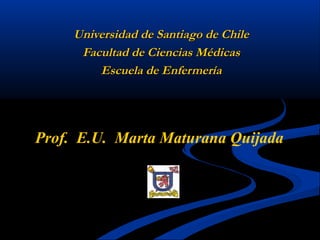 Universidad de Santiago de Chile
      Facultad de Ciencias Médicas
         Escuela de Enfermería




Prof. E.U. Marta Maturana Quijada
 