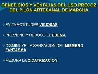 BENEFICIOS Y VENTAJAS DEL USO PRECOZ DEL PILON ARTESANAL DE MARCHA EVITA ACTITUDES  VICIOSAS PREVIENE Y REDUCE EL  EDEMA DISMINUYE LA SENSACION DEL  MIEMBRO FANTASMA MEJORA LA  CICATRIZACION 