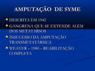 AMPUTAÇÃO DE SYME







DESCRITA EM 1942
GANGRENA QUE SE EXTENDE ALÉM
DOS METATARSOS
INSUCESSO DA AMPUTAÇÃO
TRANSMETATÁRSICA
WEAVER – 1980 – REABILITAÇÃO
COMPLETA

 