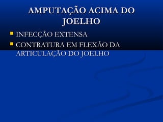 AMPUTAÇÃO ACIMA DO
JOELHO



INFECÇÃO EXTENSA
CONTRATURA EM FLEXÃO DA
ARTICULAÇÃO DO JOELHO

 