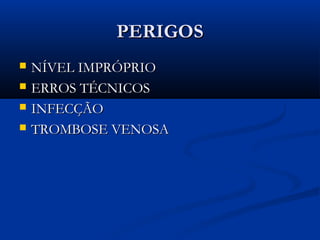 PERIGOS





NÍVEL IMPRÓPRIO
ERROS TÉCNICOS
INFECÇÃO
TROMBOSE VENOSA

 