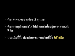 • ต้องส่งตรวจอย่างน้อย 2 มุมมอง
• ต้องการดูตำแหน่งใดให้ตำแหน่งนั้นอยู่ตรงกลางแผ่น
ฟิล์ม
• บาดเจ็บที่นิ้ว ต้องส่งตรวจภาพถ่ายที่นิ้ว ไม่ใช่มือ
 