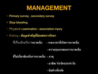 MANAGEMENT
• Primary survey , secondary survey
• Stop bleeding
• Physical examination : association injury
• History : ข้อมูลสำคัญที่มีผลต่อการรักษา
ที่เกี่ยวข้องกับการบาดเจ็บ - ระยะเวลาที่เกิดการบาดเจ็บ
- ความรุนแรงของการบาดเจ็บ
ที่ไม่เกี่ยวข้องกับการบาดเจ็บ - อายุ
- อาชีพ/ กิจวัตรประจำวัน
- มือข้างที่ถนัด
 