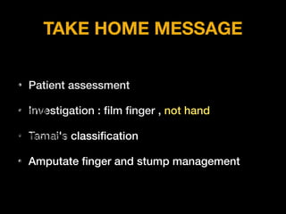 TAKE HOME MESSAGE
• Patient assessment
• Investigation : ﬁlm ﬁnger , not hand
• Tamai's classiﬁcation
• Amputate ﬁnger and stump management
 