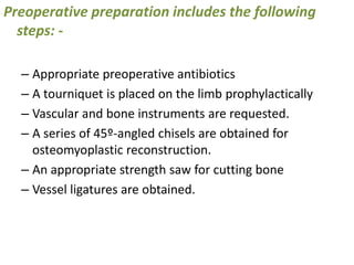 General principles for amputation surgery involve appropriate management of skin, bone, nerves, and vessels, as follows: -The greatest skin length possible should be maintained for muscle coverage and a tension-free closure. 