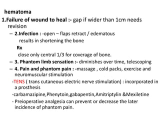 Some special type of amputationDupuytren’s amputation ;-  amputation of the arm at the shoulder joint. elliptic amputation   one in which the cut has an elliptical outline. Gritti-Stokes amputation ;-  amputation of the leg through the knee, using an oval anterior flap. 