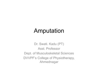 Amputation
Dr. Swati. Kadu (PT)
Asst. Professor
Dept. of Musculoskeletal Sciences
DVVPF’s College of Physiotherapy,
Ahmednagar
 