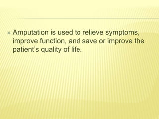  Amputation is used to relieve symptoms,
improve function, and save or improve the
patient’s quality of life.
 
