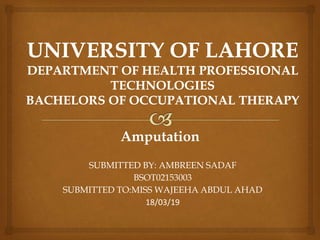 Amputation
SUBMITTED BY: AMBREEN SADAF
BSOT02153003
SUBMITTED TO:MISS WAJEEHA ABDUL AHAD
18/03/19
 