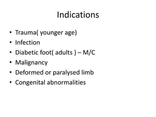 Indications
• Trauma( younger age)
• Infection
• Diabetic foot( adults ) – M/C
• Malignancy
• Deformed or paralysed limb
• Congenital abnormalities
 
