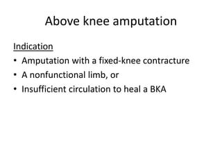 Above knee amputation
Indication
• Amputation with a fixed-knee contracture
• A nonfunctional limb, or
• Insufficient circulation to heal a BKA
 