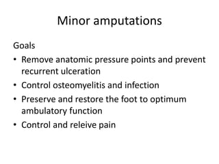 Minor amputations
Goals
• Remove anatomic pressure points and prevent
recurrent ulceration
• Control osteomyelitis and infection
• Preserve and restore the foot to optimum
ambulatory function
• Control and releive pain
 