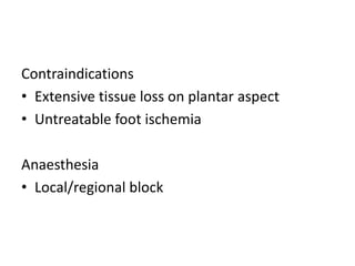 Contraindications
• Extensive tissue loss on plantar aspect
• Untreatable foot ischemia
Anaesthesia
• Local/regional block
 