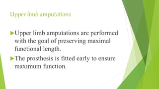 Upper limb amputations
Upper limb amputations are performed
with the goal of preserving maximal
functional length.
The prosthesis is fitted early to ensure
maximum function.
 